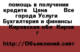 помощь в получении кредита › Цена ­ 10 - Все города Услуги » Бухгалтерия и финансы   . Кировская обл.,Киров г.